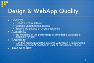 Design & WebApp Quality Security Rebuff external attacks Exclude unauthorized access Ensure the privacy of users/customers Availability the measure of the percentage of time that a WebApp is available for use Scalability Can the WebApp and the systems with which it is interfaced handle significant variation in user or transaction volume Time to Market 