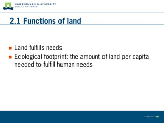 2.1 Functions of land


   Land fulfills needs
   Ecological footprint: the amount of land per capita
    needed to fulfill human needs
 