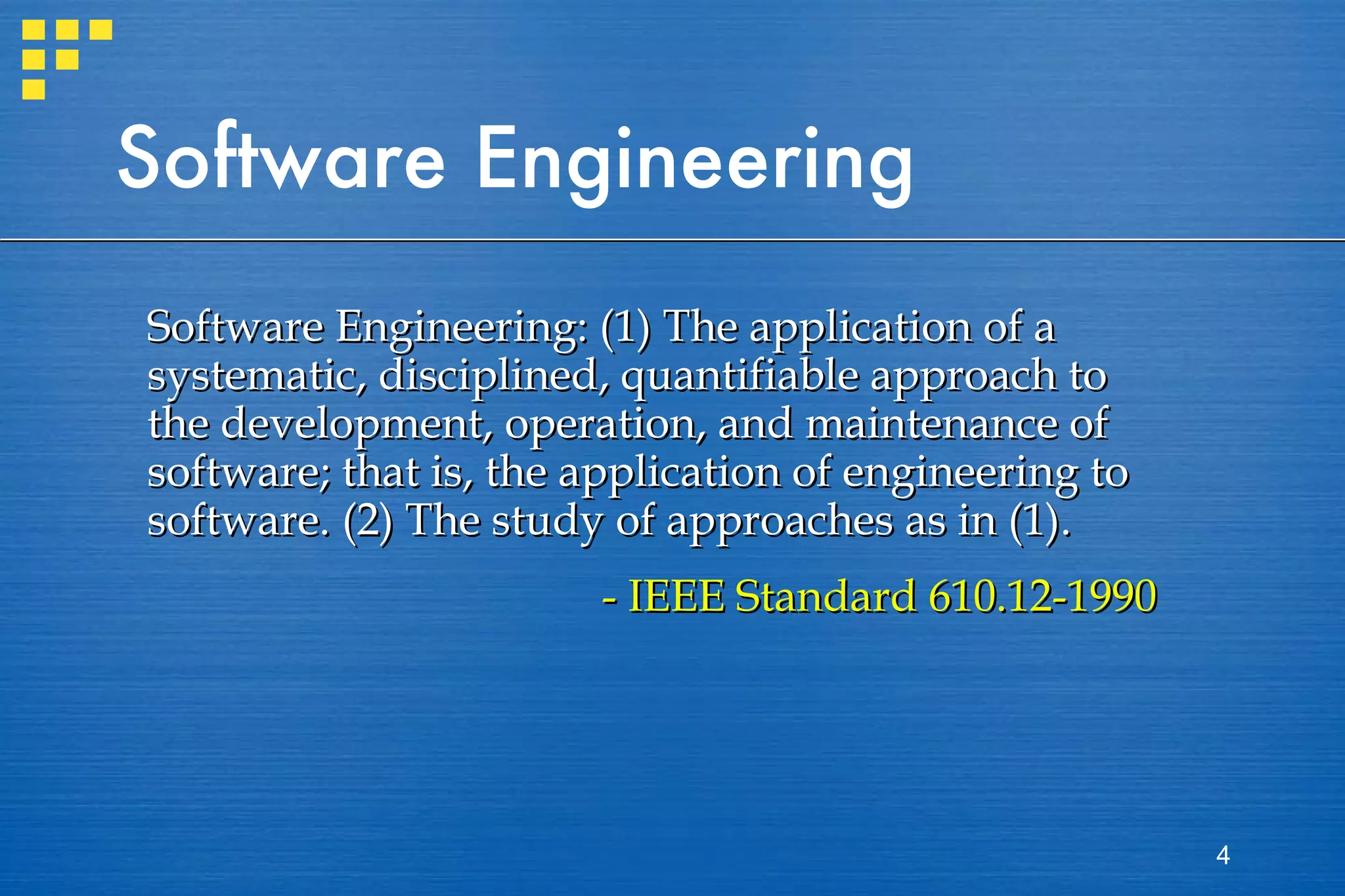 Software Engineering Software Engineering: (1) The application of a systematic, disciplined, quantifiable approach to the development, operation, and maintenance of software; that is, the application of engineering to software. (2) The study of approaches as in (1). - IEEE Standard 610.12-1990 