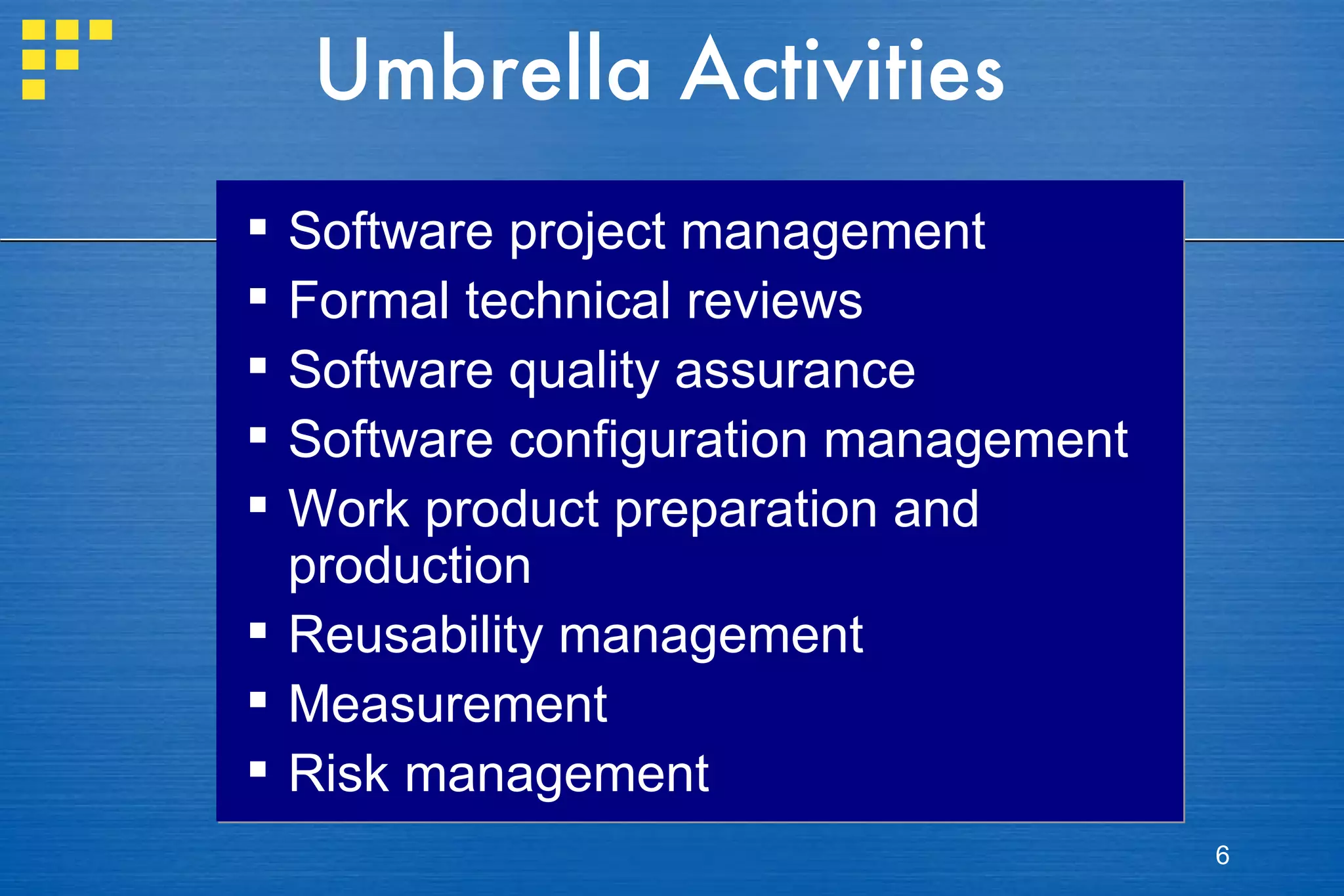 Umbrella Activities Software project management Formal technical reviews Software quality assurance Software configuration management Work product preparation and production Reusability management Measurement Risk management 