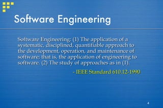 Software Engineering Software Engineering: (1) The application of a systematic, disciplined, quantifiable approach to the development, operation, and maintenance of software; that is, the application of engineering to software. (2) The study of approaches as in (1). - IEEE Standard 610.12-1990 