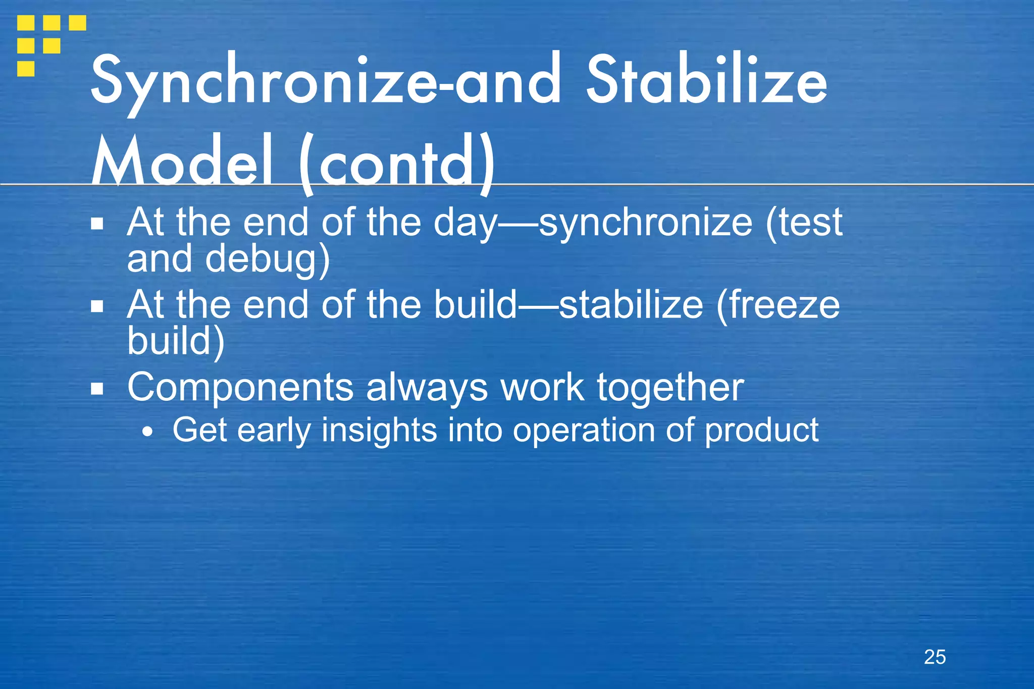 Synchronize-and Stabilize Model (contd) At the end of the day—synchronize (test and debug) At the end of the build—stabilize (freeze build) Components always work together Get early insights into operation of product 