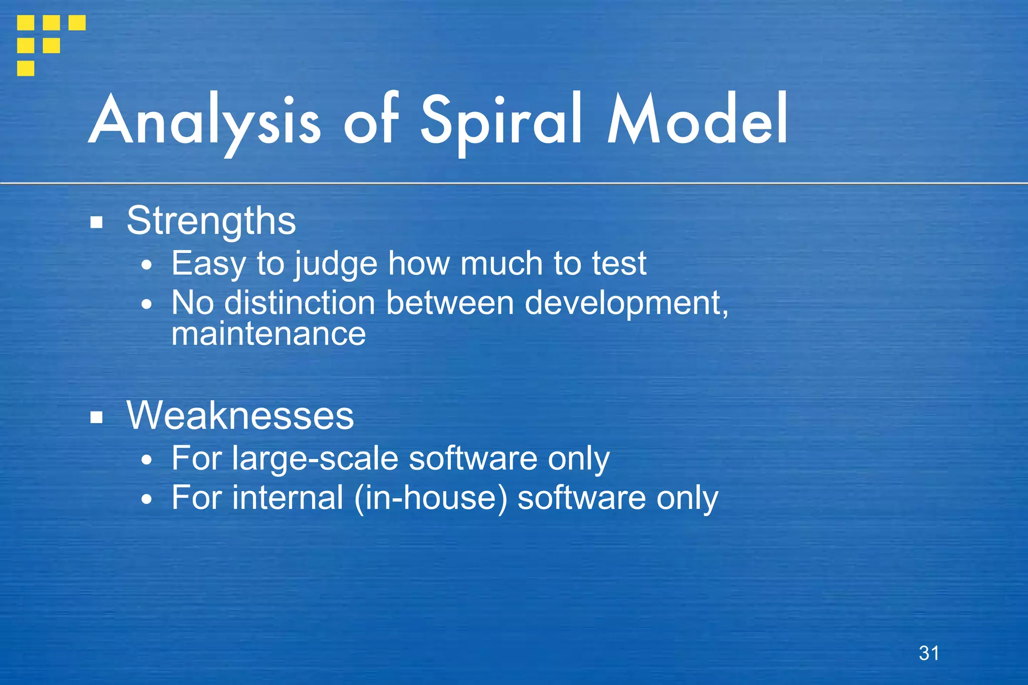 Analysis of Spiral Model Strengths Easy to judge how much to test No distinction between development, maintenance Weaknesses For large-scale software only  For internal (in-house) software only  