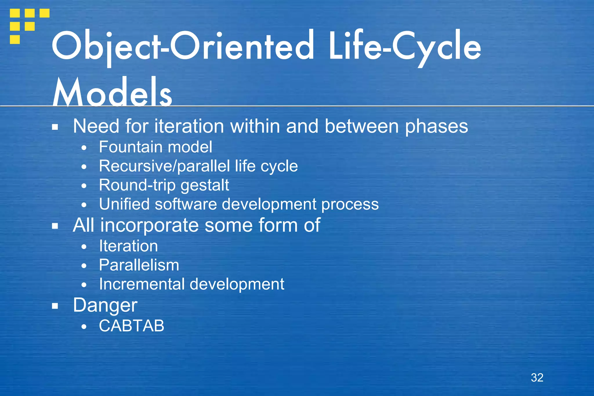 Object-Oriented Life-Cycle Models Need for iteration within and between phases Fountain model Recursive/parallel life cycle Round-trip gestalt Unified software development process All incorporate some form of Iteration Parallelism Incremental development Danger CABTAB 