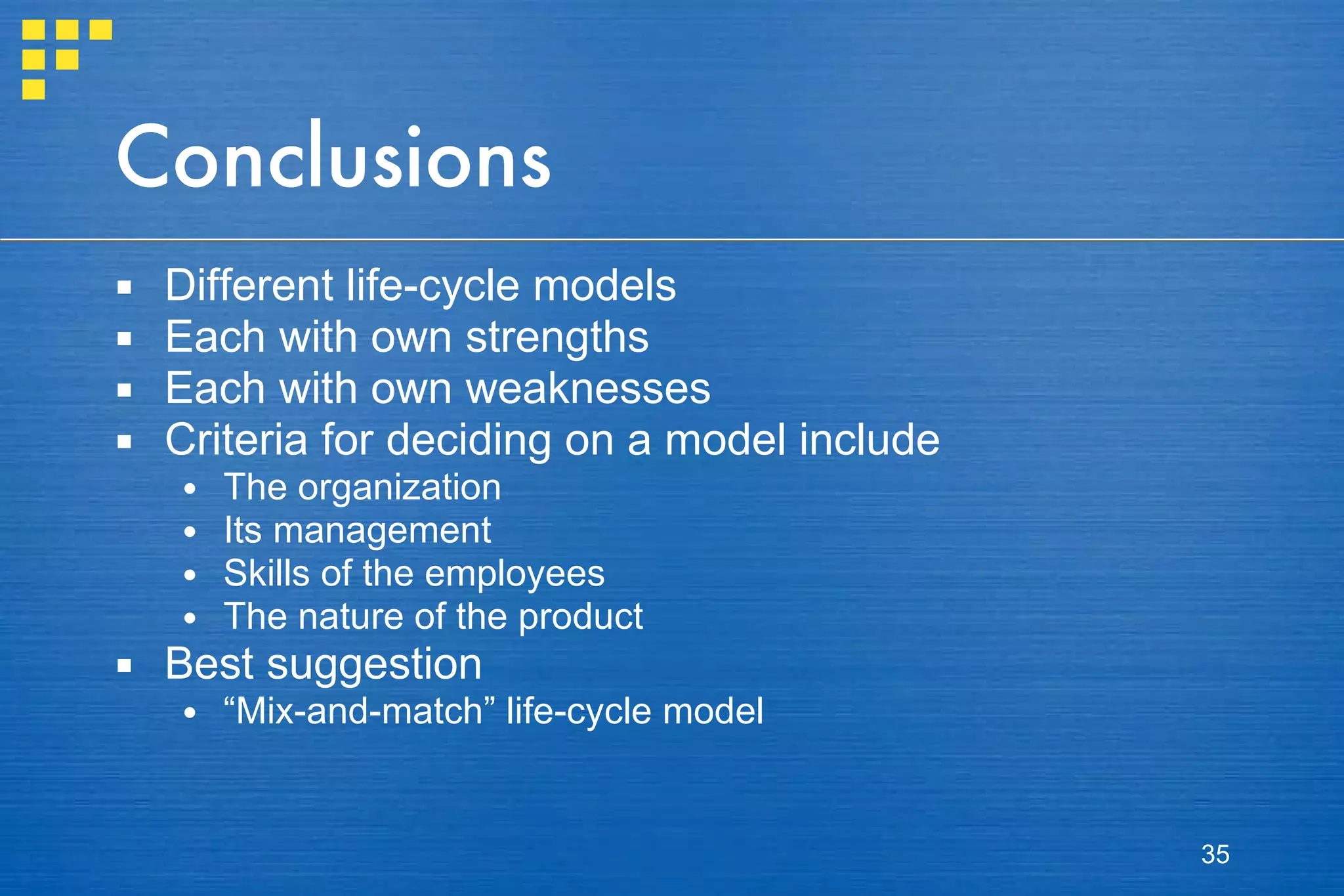 Conclusions Different life-cycle models Each with own strengths Each with own weaknesses Criteria for deciding on a model include The organization Its management Skills of the employees The nature of the product Best suggestion “ Mix-and-match” life-cycle model 