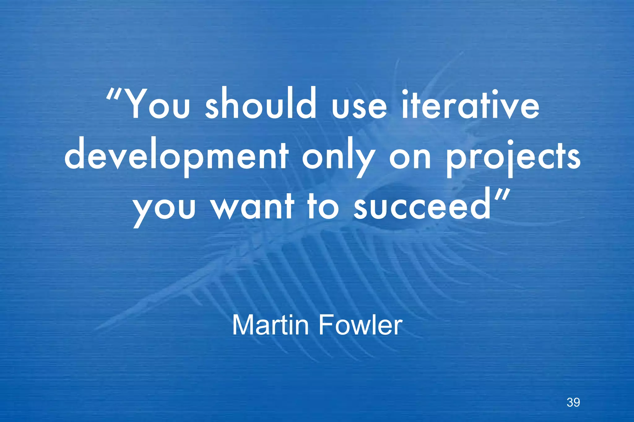 “ You should use iterative development only on projects you want to succeed” Martin Fowler 
