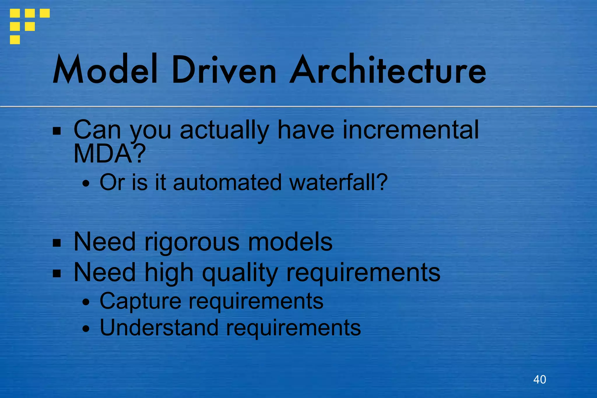 Model Driven Architecture Can you actually have incremental MDA? Or is it automated waterfall? Need rigorous models Need high quality requirements Capture requirements Understand requirements 
