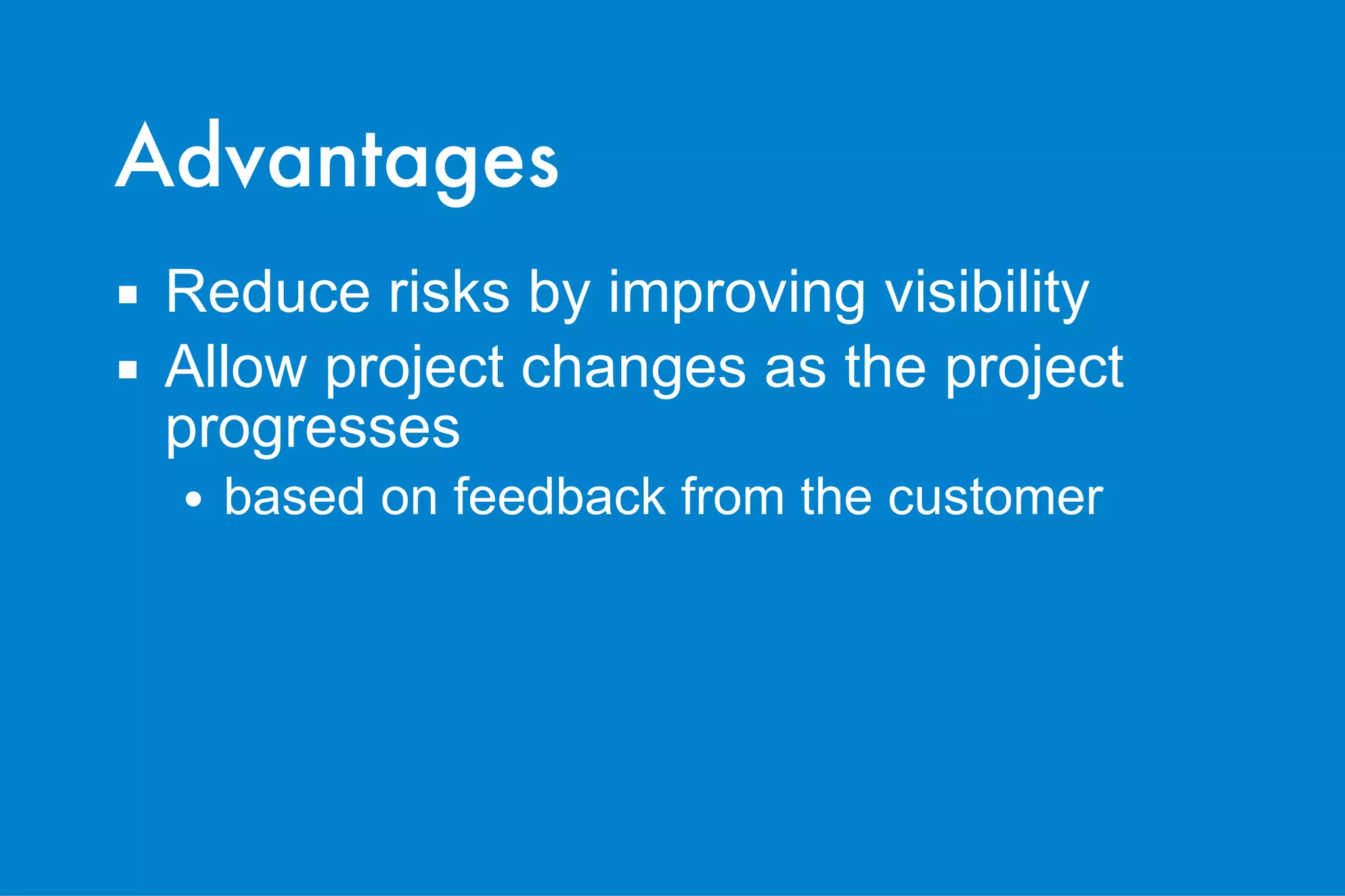 Advantages Reduce risks by improving visibility Allow project changes as the project progresses based on feedback from the customer 