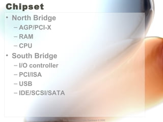 Chipset 
• North Bridge 
– AGP/PCI-X 
– RAM 
– CPU 
• South Bridge 
– I/O controller 
– PCI/ISA 
– USB 
– IDE/SCSI/SATA 
Eric Vanderburg – Core Hardware © 2005 
 