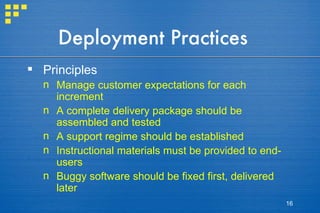 Deployment Practices Principles Manage customer expectations for each increment A complete delivery package should be assembled and tested A support regime should be established Instructional materials must be provided to end-users Buggy software should be fixed first, delivered later   