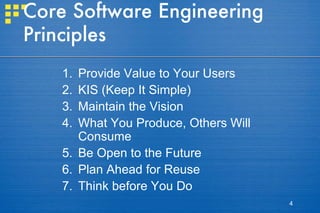 Core Software Engineering Principles Provide Value to Your Users KIS (Keep It Simple) Maintain the Vision What You Produce, Others Will Consume Be Open to the Future Plan Ahead for Reuse Think before You Do 