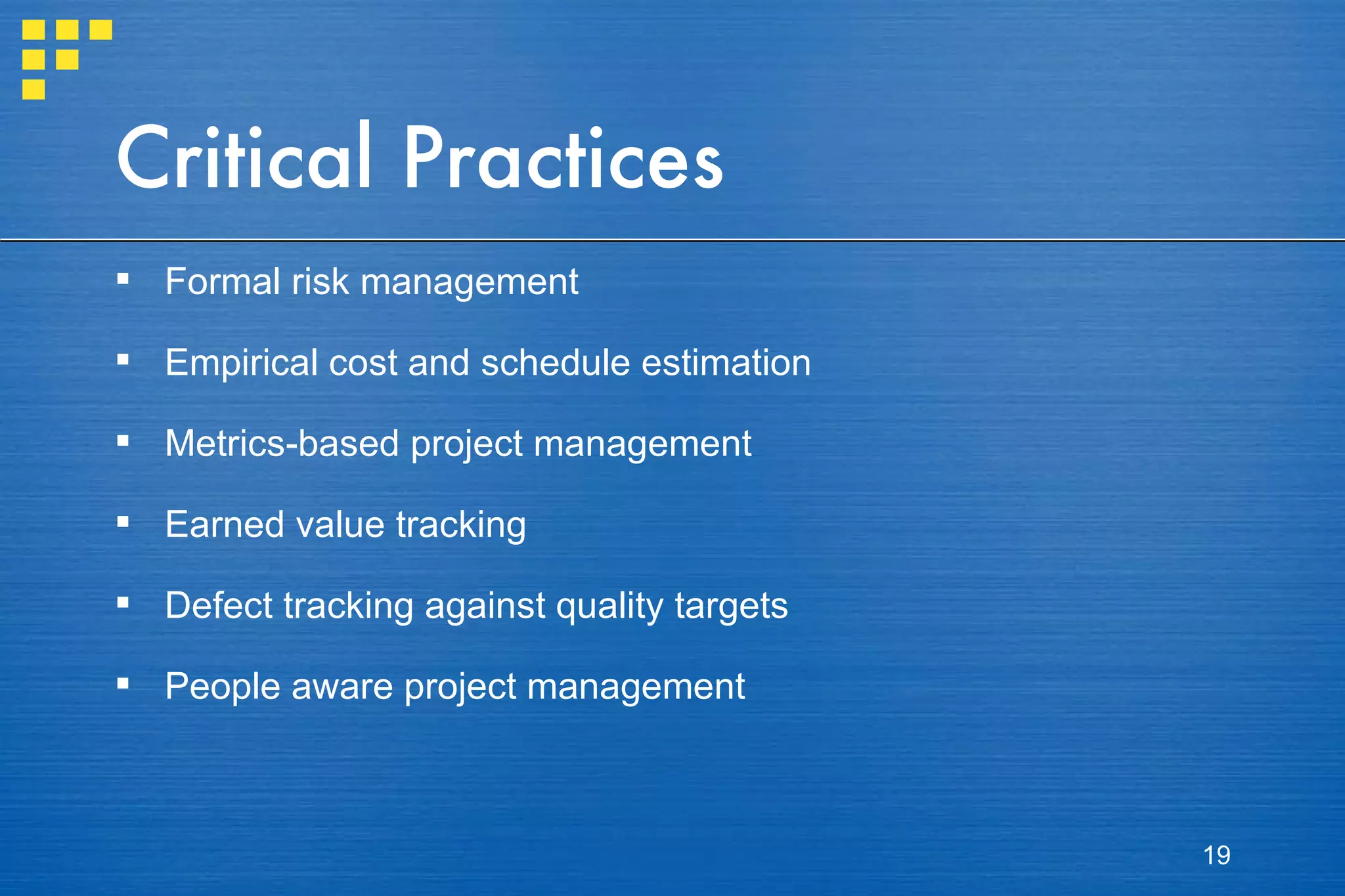 Critical Practices Formal risk management Empirical cost and schedule estimation Metrics-based project management Earned value tracking Defect tracking against quality targets People aware project management 