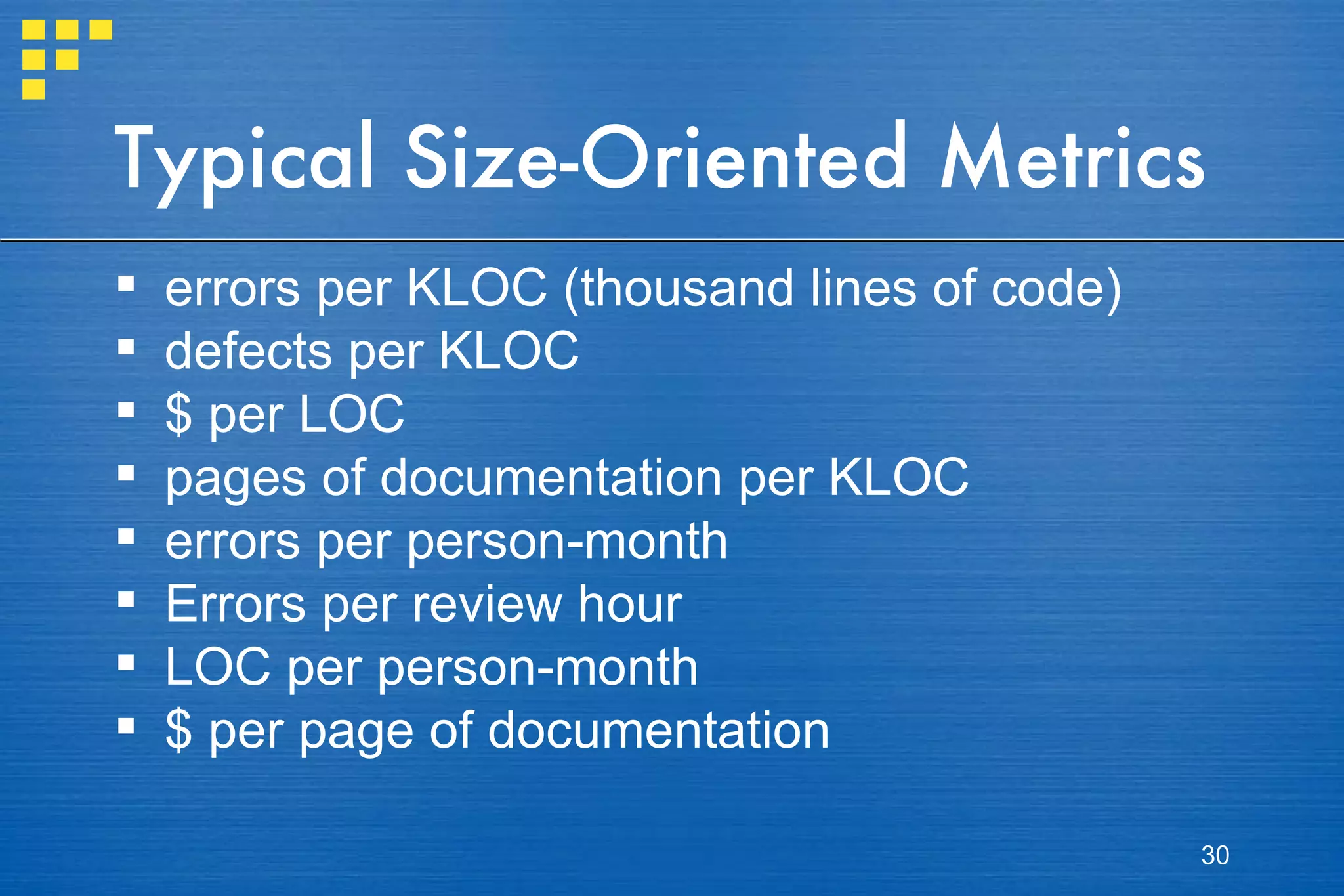 Typical Size-Oriented Metrics errors per KLOC (thousand lines of code) defects per KLOC $ per LOC pages of documentation per KLOC errors per person-month Errors per review hour LOC per person-month $ per page of documentation 