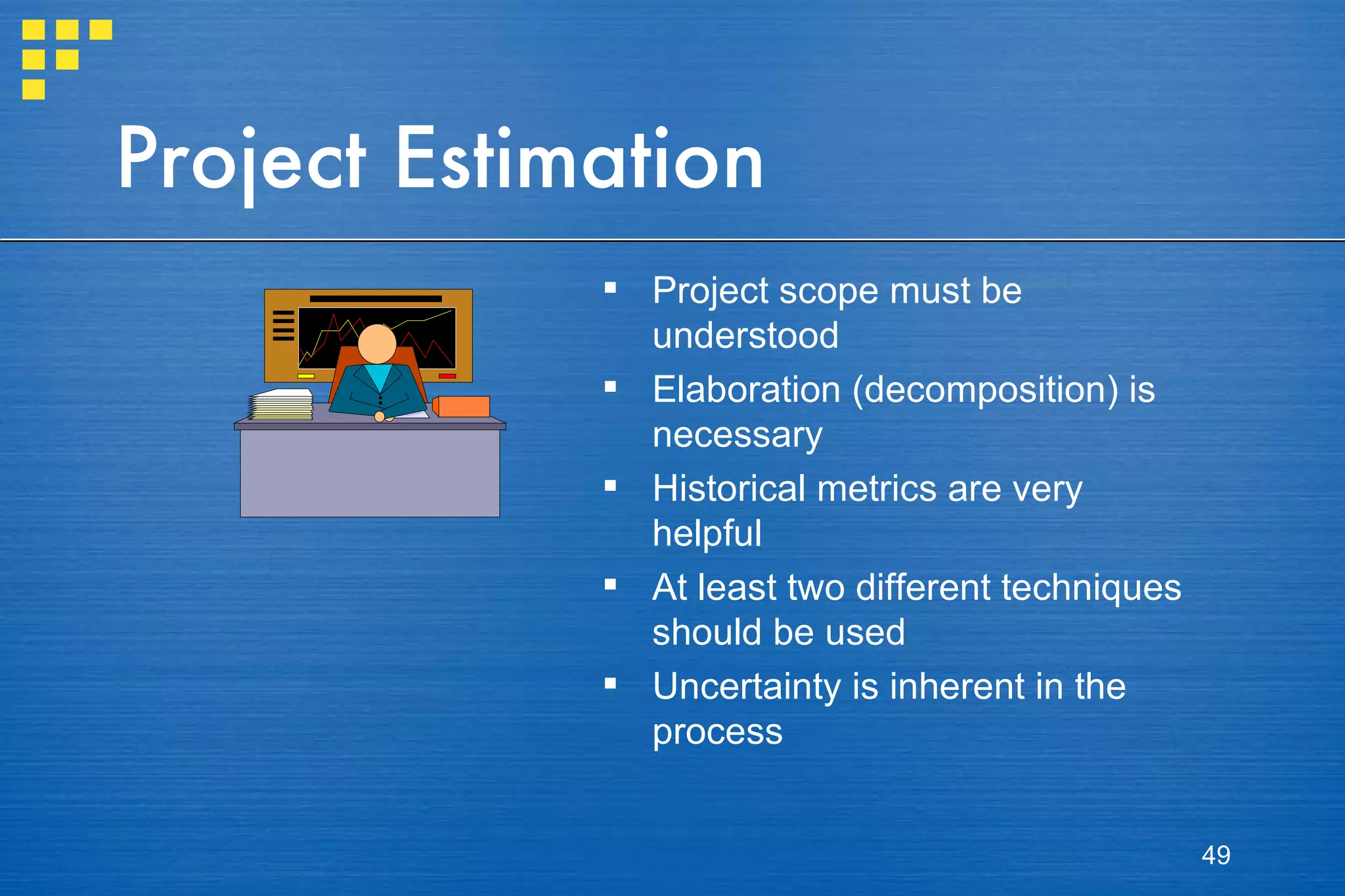 Project Estimation Project scope must be understood Elaboration (decomposition) is necessary Historical metrics are very helpful At least two different techniques should be used Uncertainty is inherent in the process 