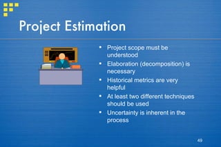 Project Estimation Project scope must be understood Elaboration (decomposition) is necessary Historical metrics are very helpful At least two different techniques should be used Uncertainty is inherent in the process 