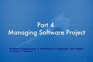 Part 4  Managing Software Project  Software Engineering: A Practitioner’s Approach, 6th edition by Roger S. Pressman 