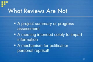 What Reviews Are Not A project summary or progress assessment A meeting intended solely to impart information A mechanism for political or personal reprisal! 