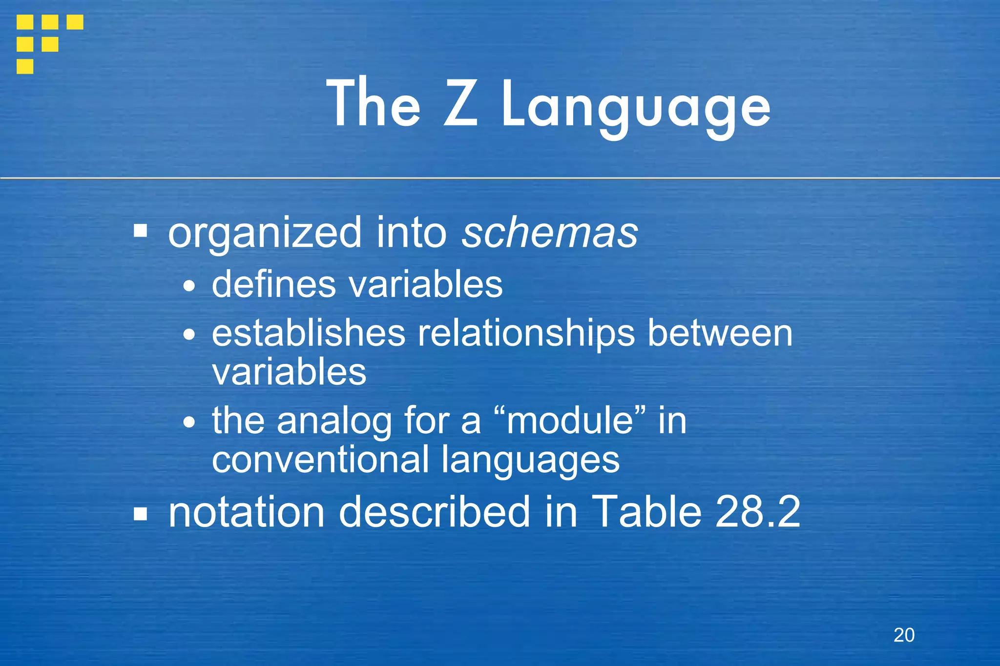 The Z Language organized into  schemas defines variables establishes relationships between variables the analog for a “module” in conventional languages notation described in Table 28.2 