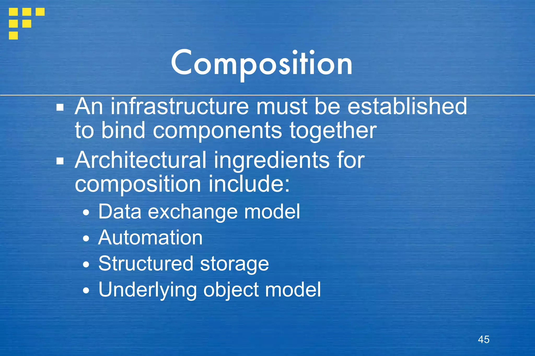 Composition An infrastructure must be established to bind components together Architectural ingredients for composition include: Data exchange model Automation Structured storage Underlying object model 