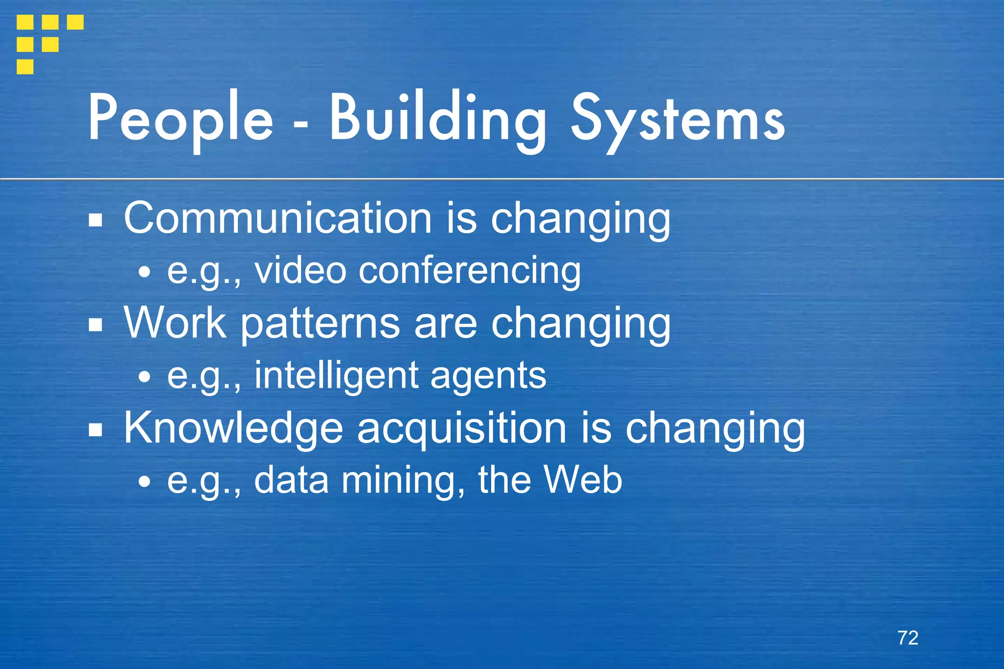 People - Building Systems Communication is changing e.g., video conferencing Work patterns are changing e.g., intelligent agents Knowledge acquisition is changing e.g., data mining, the Web 
