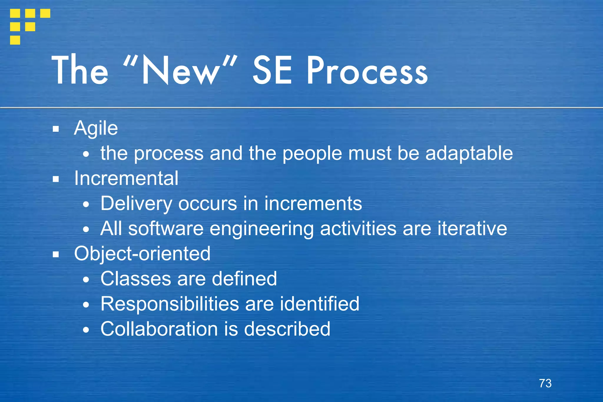 The “New” SE Process Agile the process and the people must be adaptable Incremental Delivery occurs in increments All software engineering activities are iterative Object-oriented Classes are defined Responsibilities are identified Collaboration is described 