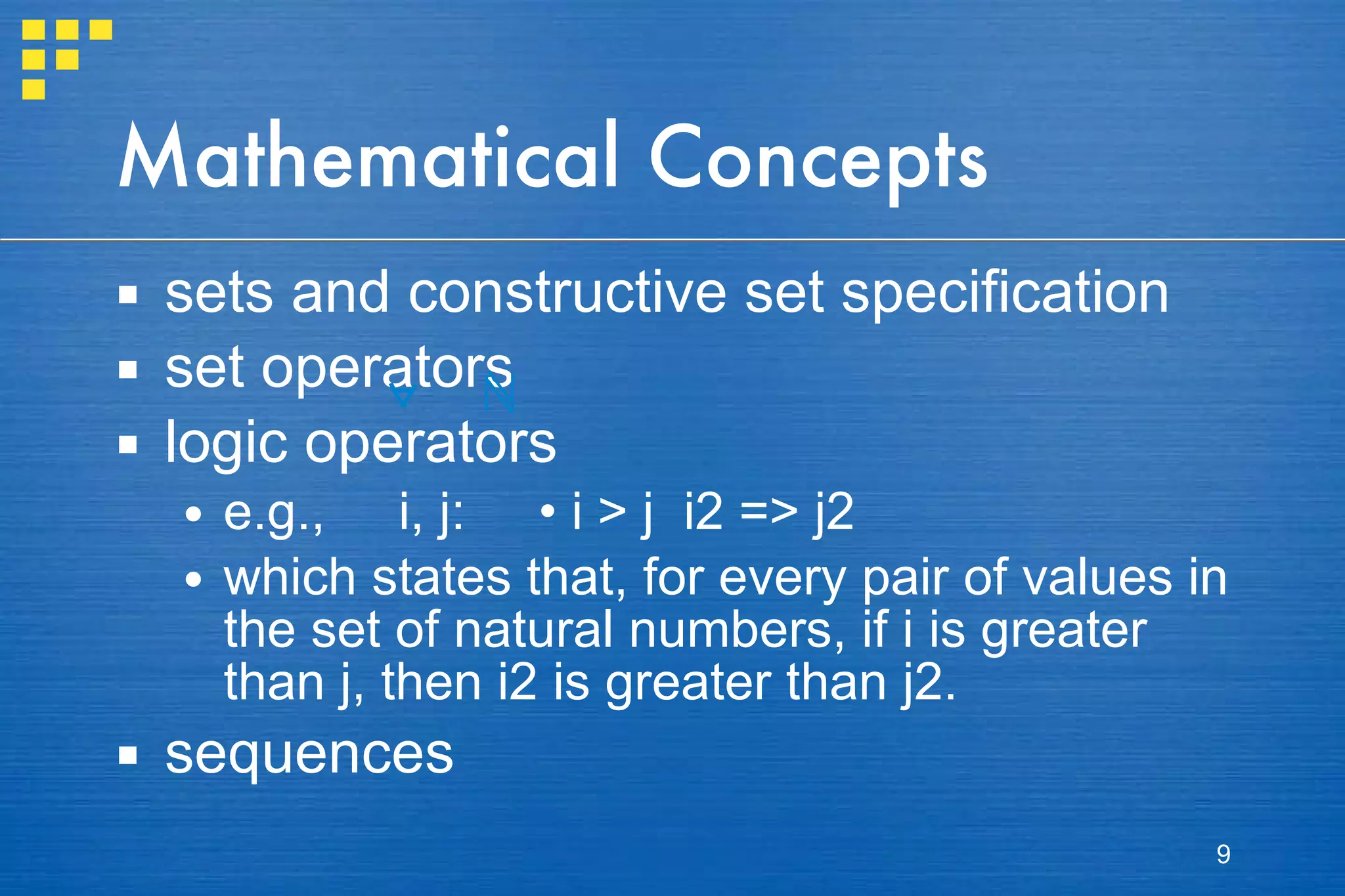 Mathematical Concepts sets and constructive set specification set operators logic operators e.g.,  i, j:  • i > j  i2 => j2 which states that, for every pair of values in the set of natural numbers, if i is greater than j, then i2 is greater than j2. sequences 