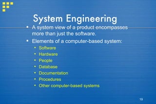 System Engineering A system view of a product encompasses more than just the software. Elements of a computer-based system: Software Hardware People Database Documentation Procedures Other computer-based systems 