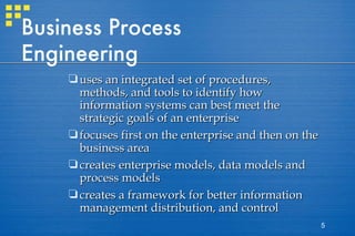 Business Process Engineering uses an integrated set of procedures, methods, and tools to identify how information systems can best meet the strategic goals of an enterprise focuses first on the enterprise and then on the business area creates enterprise models, data models and process models creates a framework for better information management distribution, and control 