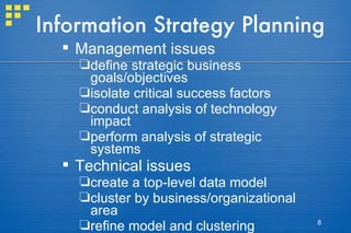 Information Strategy Planning Management issues define strategic business goals/objectives isolate critical success factors conduct analysis of technology impact perform analysis of strategic systems Technical issues create a top-level data model cluster by business/organizational area refine model and clustering 