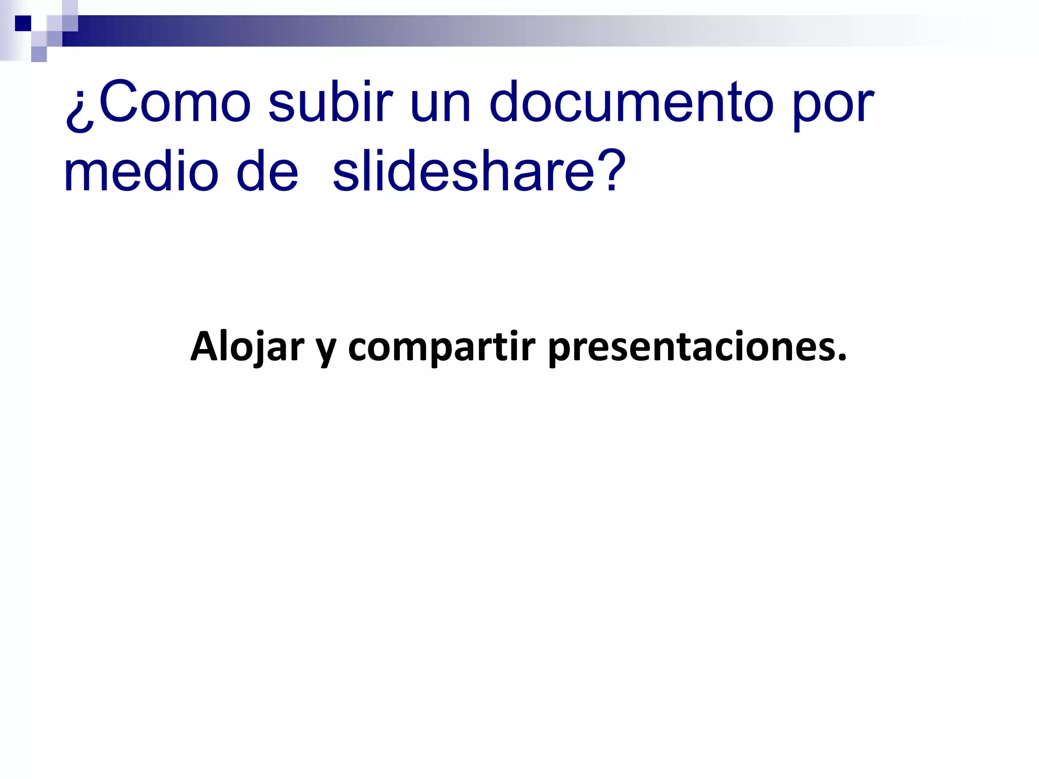 ¿Como subir un documento por
medio de slideshare?

    Alojar y compartir presentaciones.
 