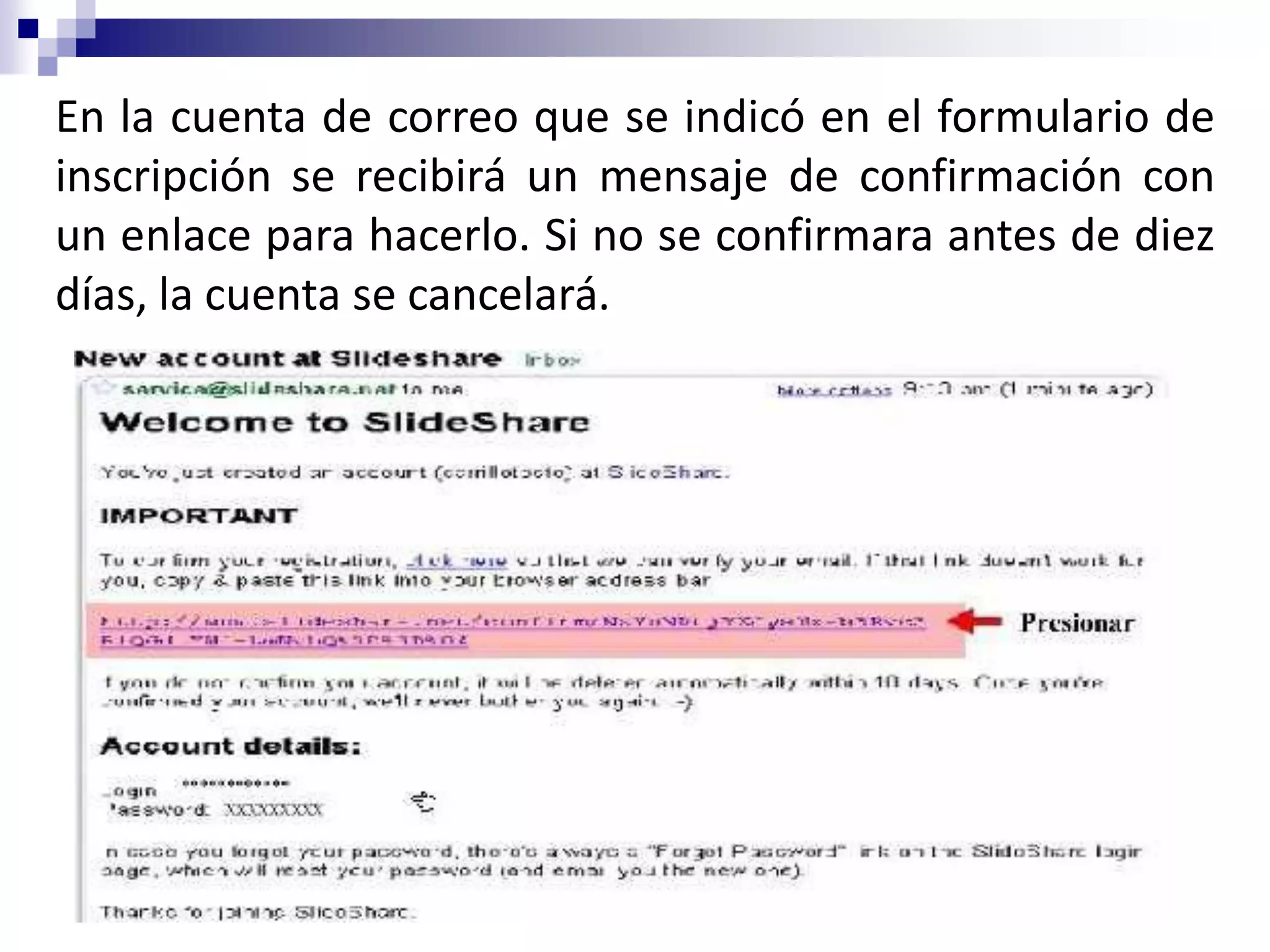 En la cuenta de correo que se indicó en el formulario de
inscripción se recibirá un mensaje de confirmación con
un enlace para hacerlo. Si no se confirmara antes de diez
días, la cuenta se cancelará.
 