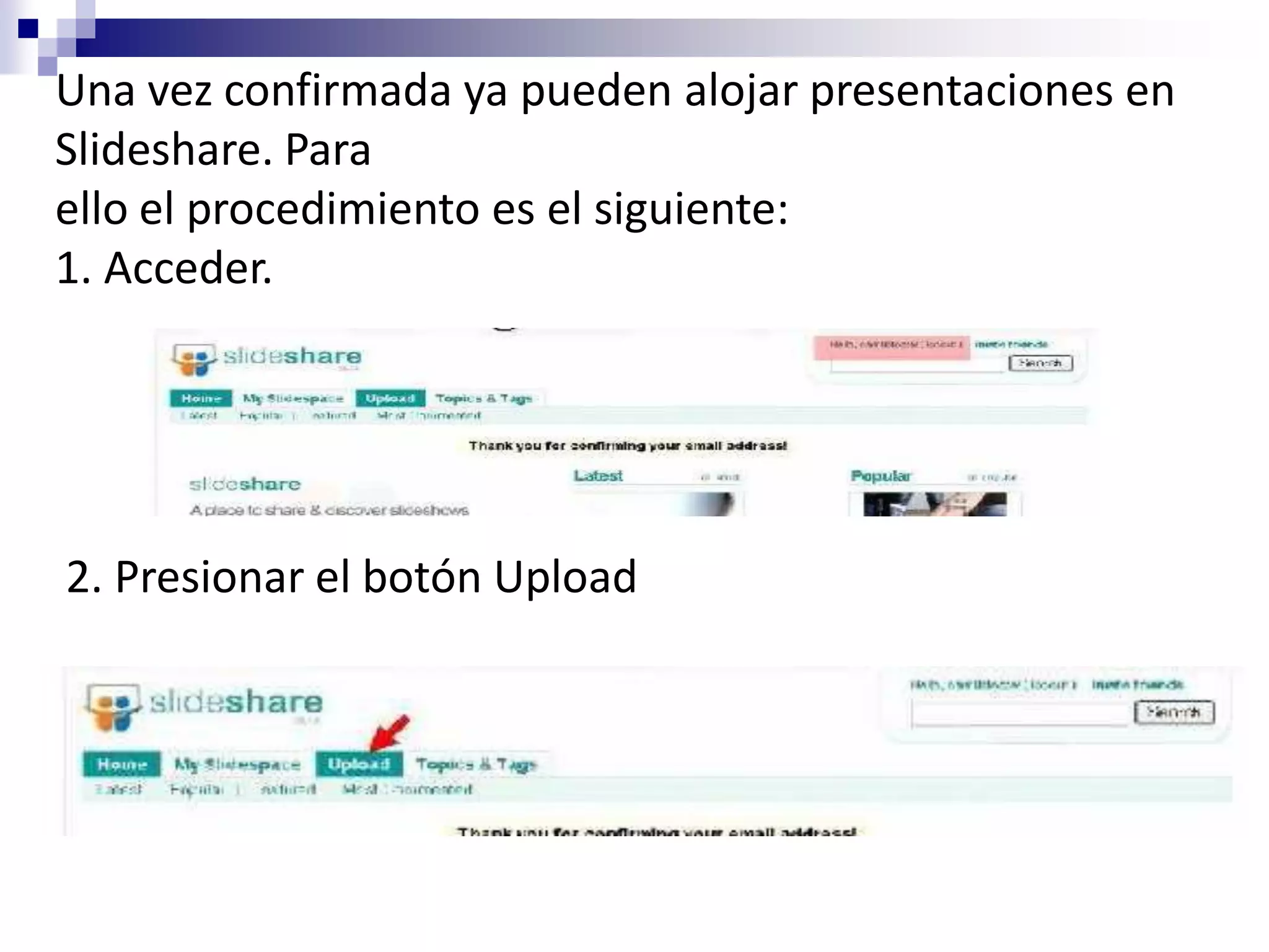 Una vez confirmada ya pueden alojar presentaciones en
Slideshare. Para
ello el procedimiento es el siguiente:
1. Acceder.




2. Presionar el botón Upload
 