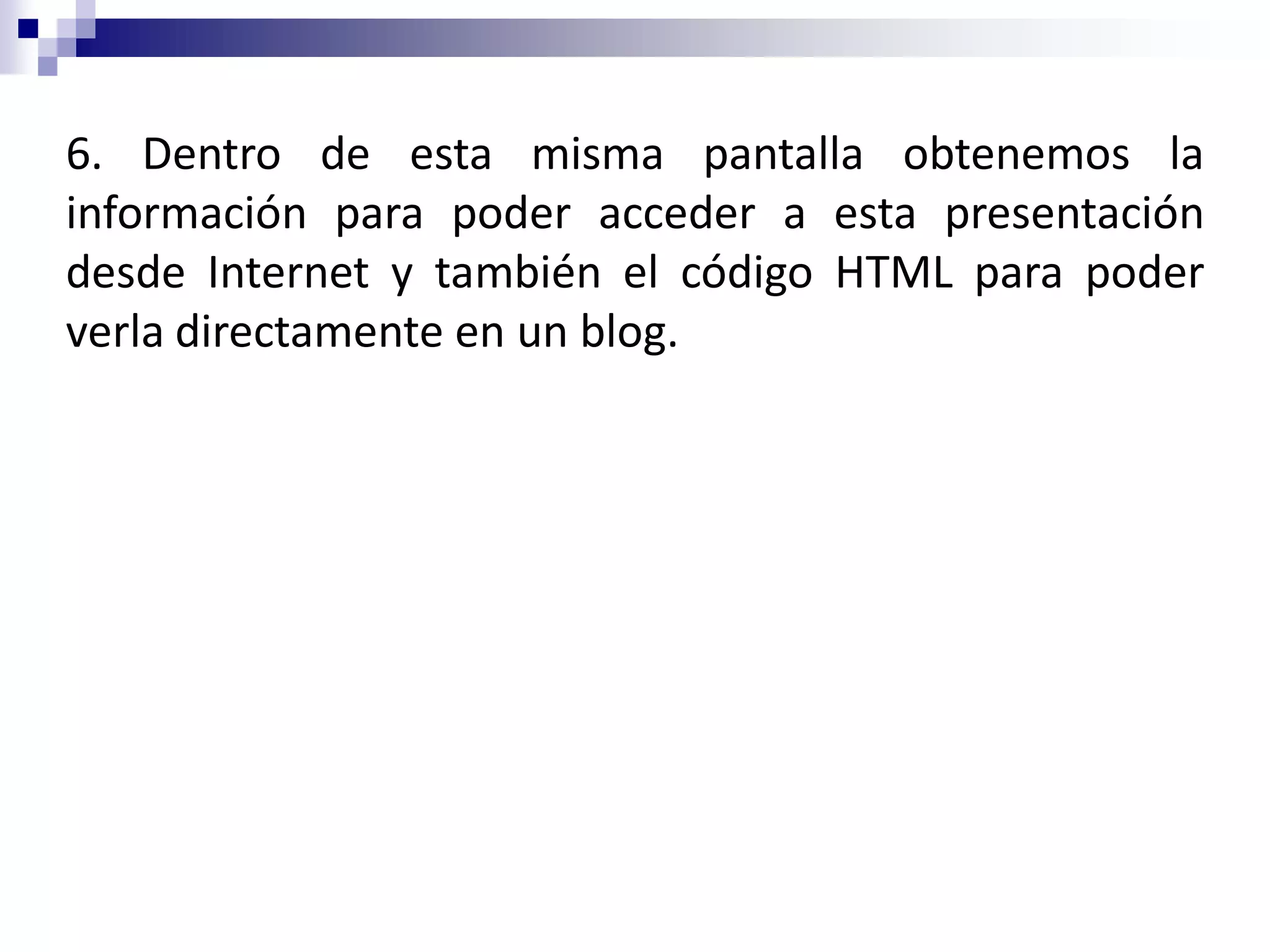 6. Dentro de esta misma pantalla obtenemos la
información para poder acceder a esta presentación
desde Internet y también el código HTML para poder
verla directamente en un blog.
 