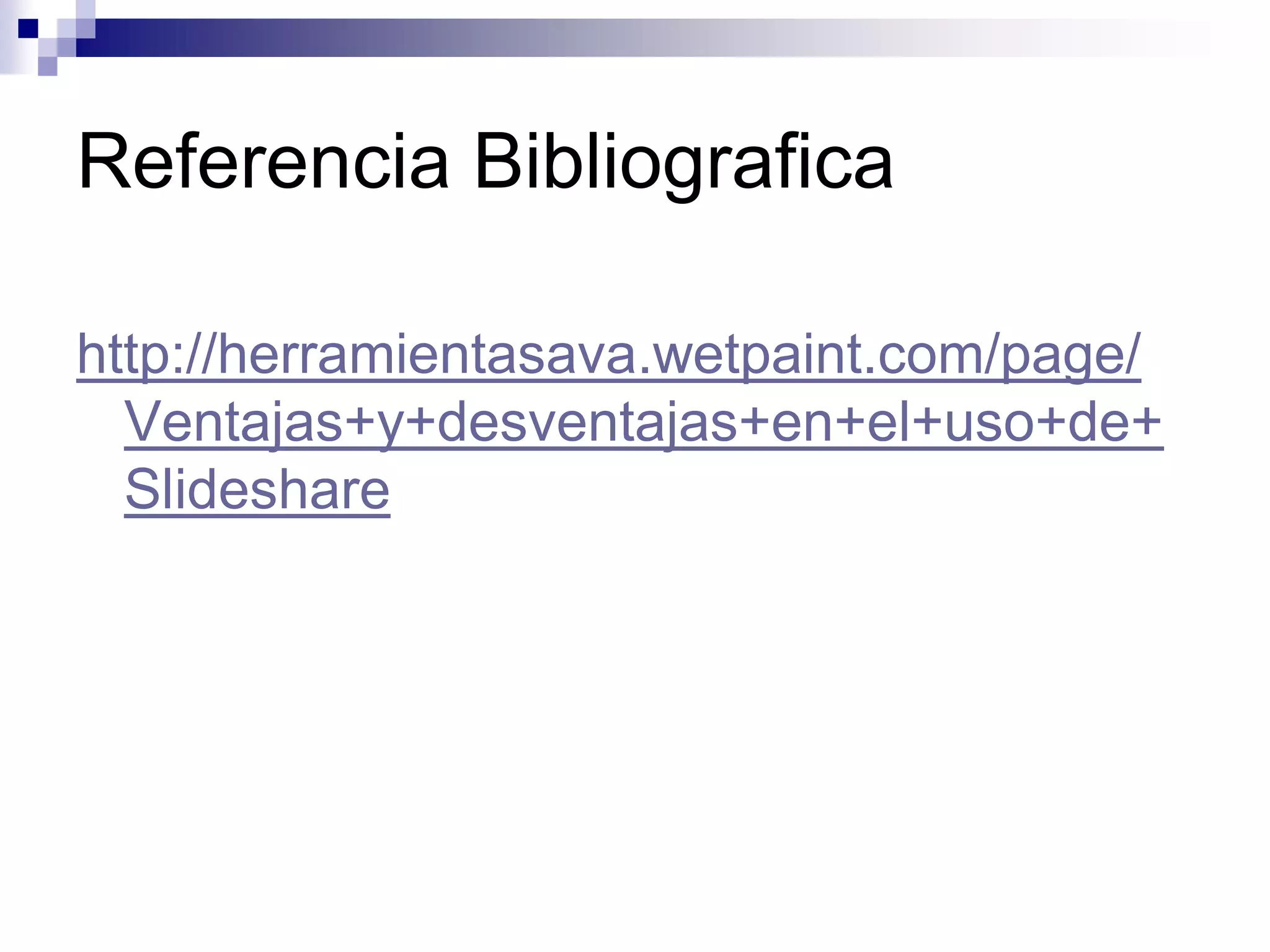 Referencia Bibliografica

http://herramientasava.wetpaint.com/page/
  Ventajas+y+desventajas+en+el+uso+de+
  Slideshare
 