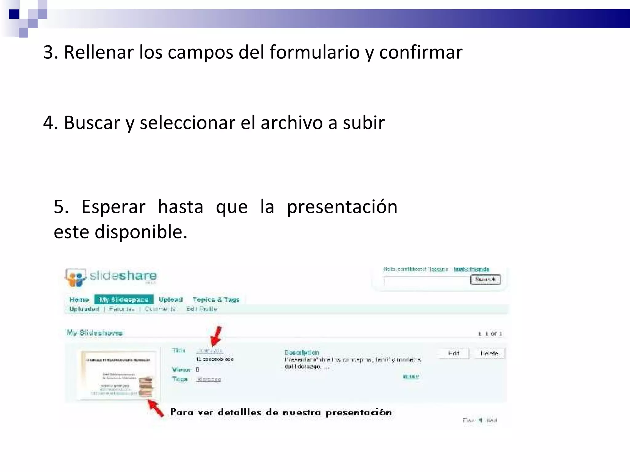 3. Rellenar los campos del formulario y confirmar 4. Buscar y seleccionar el archivo a subir 5. Esperar hasta que la presentación este disponible. 
