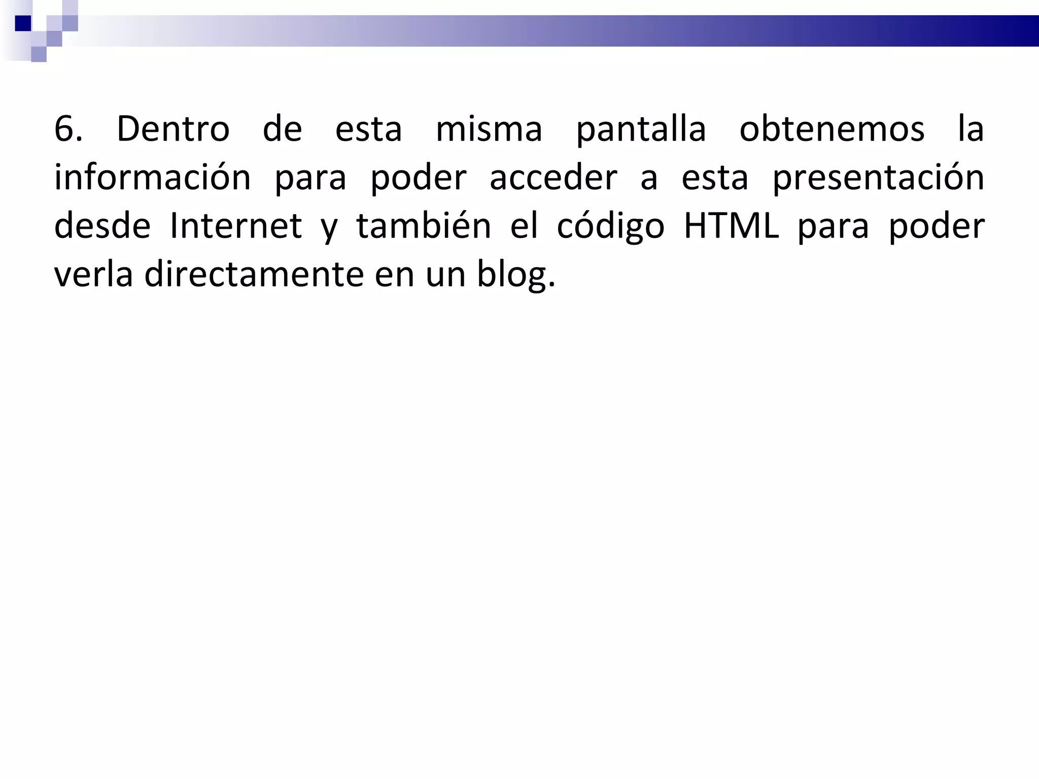 6. Dentro de esta misma pantalla obtenemos la información para poder acceder a esta presentación desde Internet y también el código HTML para poder verla directamente en un blog. 
