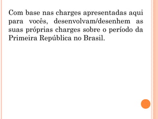 Com base nas charges apresentadas aqui
para vocês, desenvolvam/desenhem as
suas próprias charges sobre o período da
Primeira República no Brasil.
 