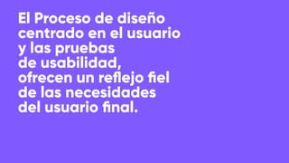 El Proceso de diseño
centrado en el usuario
y las pruebas
de usabilidad,
ofrecen un reﬂejo ﬁel
de las necesidades
del usuario ﬁnal.
 