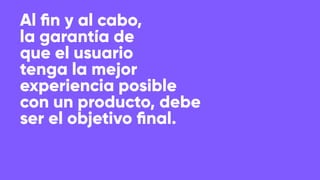Al ﬁn y al cabo,
la garantía de
que el usuario
tenga la mejor
experiencia posible
con un producto, debe
ser el objetivo ﬁnal.
 