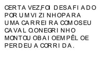 CERTA VEZ,FOI DESAFIADO POR UM VIZINHO PARA UMA CARREIRA COM O SEU CAVALO. O NEGRINHO MONTOU O BAIO EM PÊLO E PERDEU A CORRIDA. 