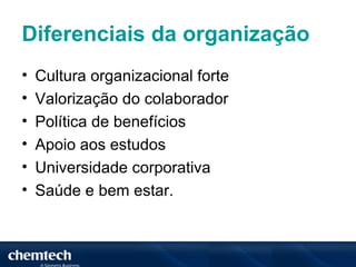 Diferenciais da organização
•   Cultura organizacional forte
•   Valorização do colaborador
•   Política de benefícios
•   Apoio aos estudos
•   Universidade corporativa
•   Saúde e bem estar.
 