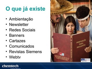 O que já existe
•   Ambientação
•   Newsletter
•   Redes Sociais
•   Banners
•   Cartazes
•   Comunicados
•   Revistas Siemens
•   Webtv
 
