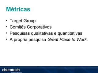 Métricas
•   Target Group
•   Comitês Corporativos
•   Pesquisas qualitativas e quantitativas
•   A própria pesquisa Great Place to Work.
 