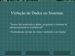 Violação de Dados ou Sistemas
“Acesso não autorizado a dados, programas e sistemas de
natureza pessoal ou confidencial”.
• Normalmente tal tipo de crime é atribuído a um hacker
 