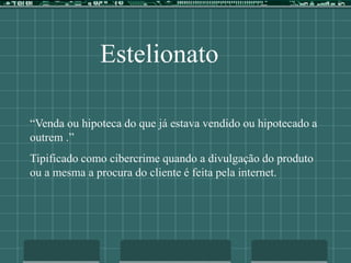 Estelionato
“Venda ou hipoteca do que já estava vendido ou hipotecado a
outrem .”
Tipificado como cibercrime quando a divulgação do produto
ou a mesma a procura do cliente é feita pela internet.
 