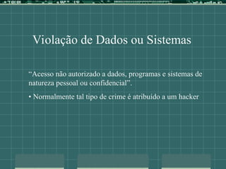 Violação de Dados ou Sistemas
“Acesso não autorizado a dados, programas e sistemas de
natureza pessoal ou confidencial”.
• Normalmente tal tipo de crime é atribuído a um hacker
 