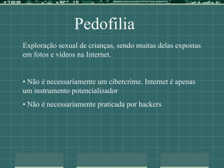 Pedofilia
Exploração sexual de crianças, sendo muitas delas expostas
em fotos e vídeos na Internet.
• Não é necessariamente um cibercrime. Internet é apenas
um instrumento potencializador
• Não é necessariamente praticada por hackers
 