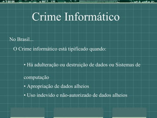 Crime Informático
No Brasil...
O Crime informático está tipificado quando:
• Há adulteração ou destruição de dados ou Sistemas de
computação
• Apropriação de dados alheios
• Uso indevido e não-autorizado de dados alheios
 