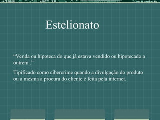 Estelionato
“Venda ou hipoteca do que já estava vendido ou hipotecado a
outrem .”
Tipificado como cibercrime quando a divulgação do produto
ou a mesma a procura do cliente é feita pela internet.
 