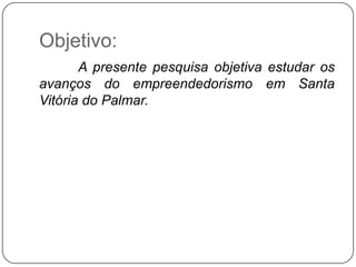 Objetivo:
       A presente pesquisa objetiva estudar os
avanços do empreendedorismo em Santa
Vitória do Palmar.
 